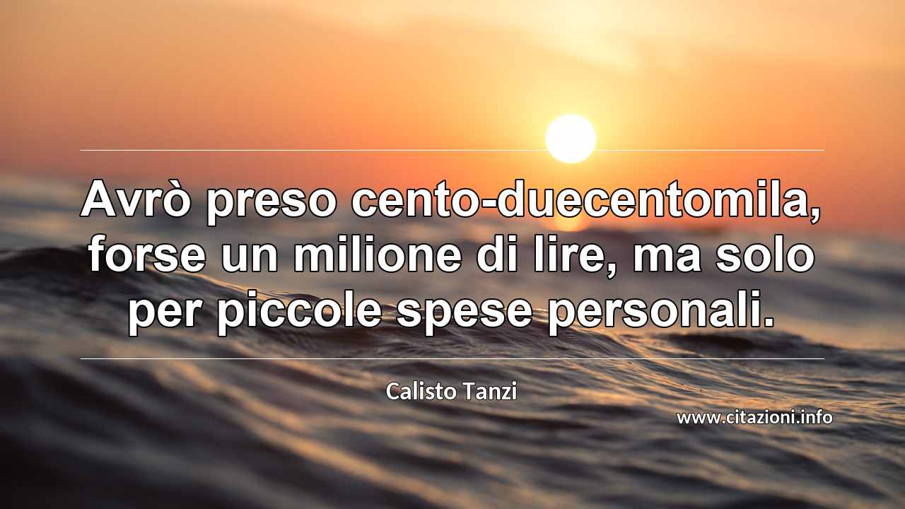 “Avrò preso cento-duecentomila, forse un milione di lire, ma solo per piccole spese personali.”