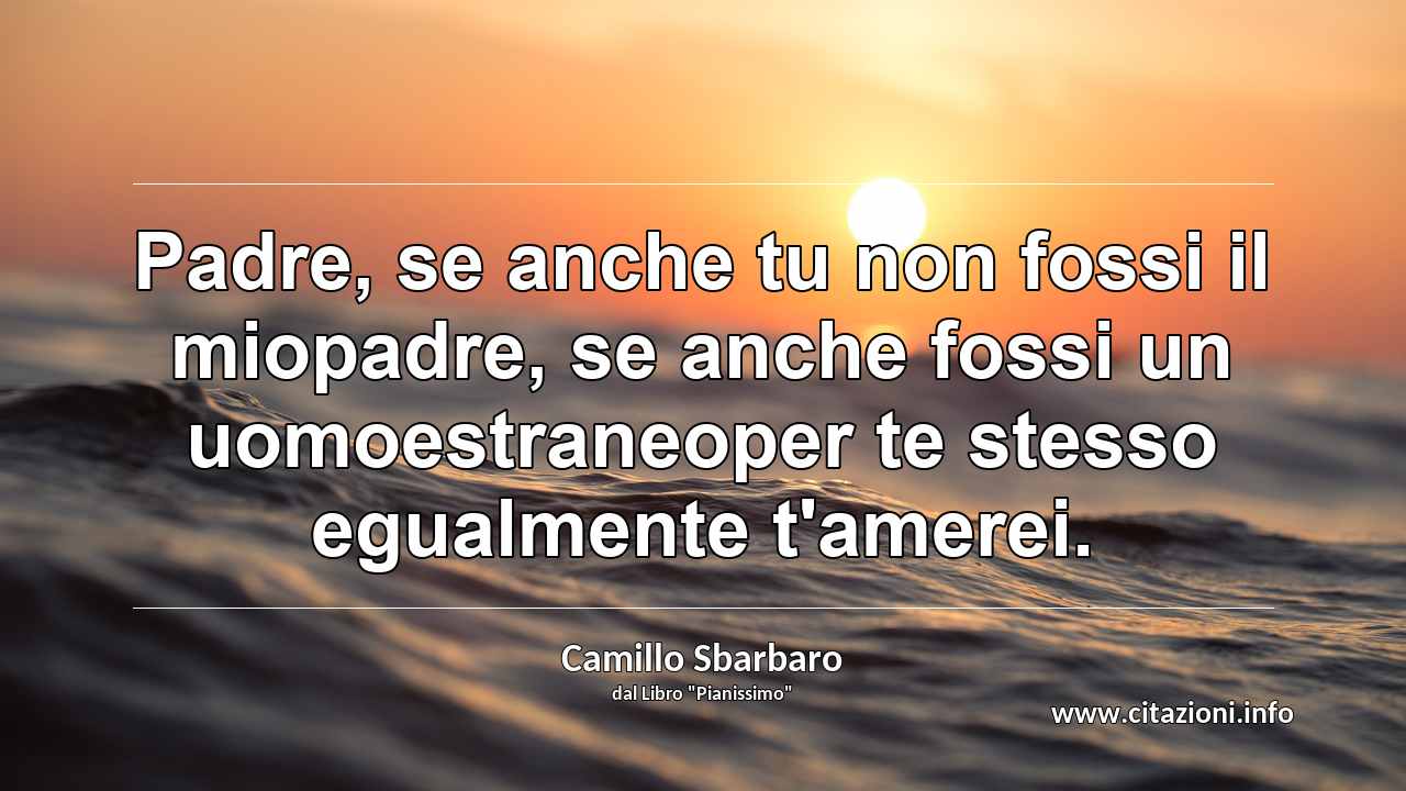 “Padre, se anche tu non fossi il miopadre, se anche fossi un uomoestraneoper te stesso egualmente t'amerei.”