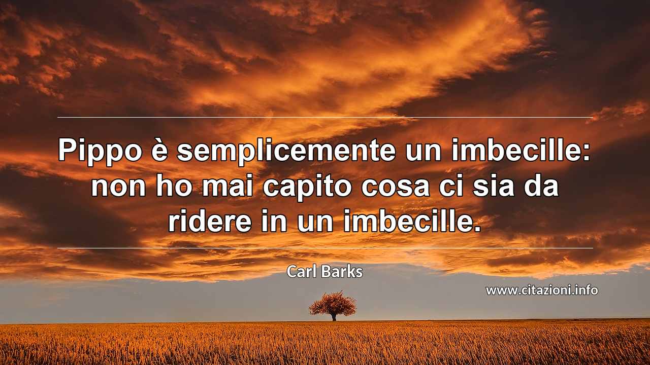 “Pippo è semplicemente un imbecille: non ho mai capito cosa ci sia da ridere in un imbecille.”