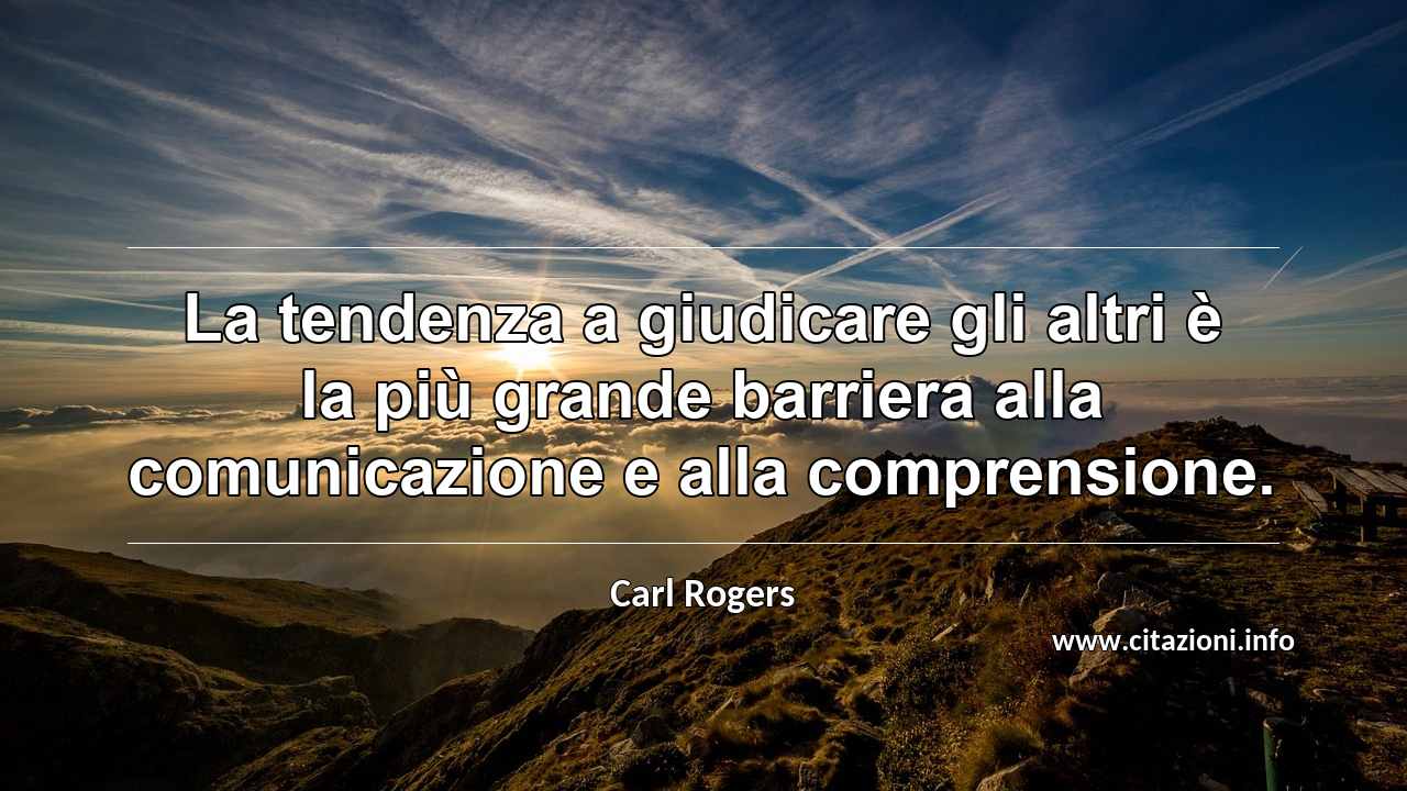“La tendenza a giudicare gli altri è la più grande barriera alla comunicazione e alla comprensione.”