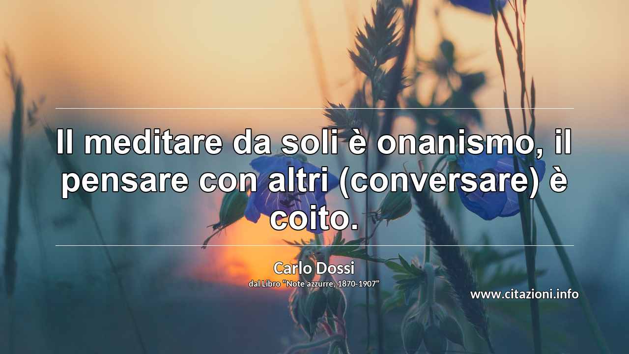 “Il meditare da soli è onanismo, il pensare con altri (conversare) è coito.”