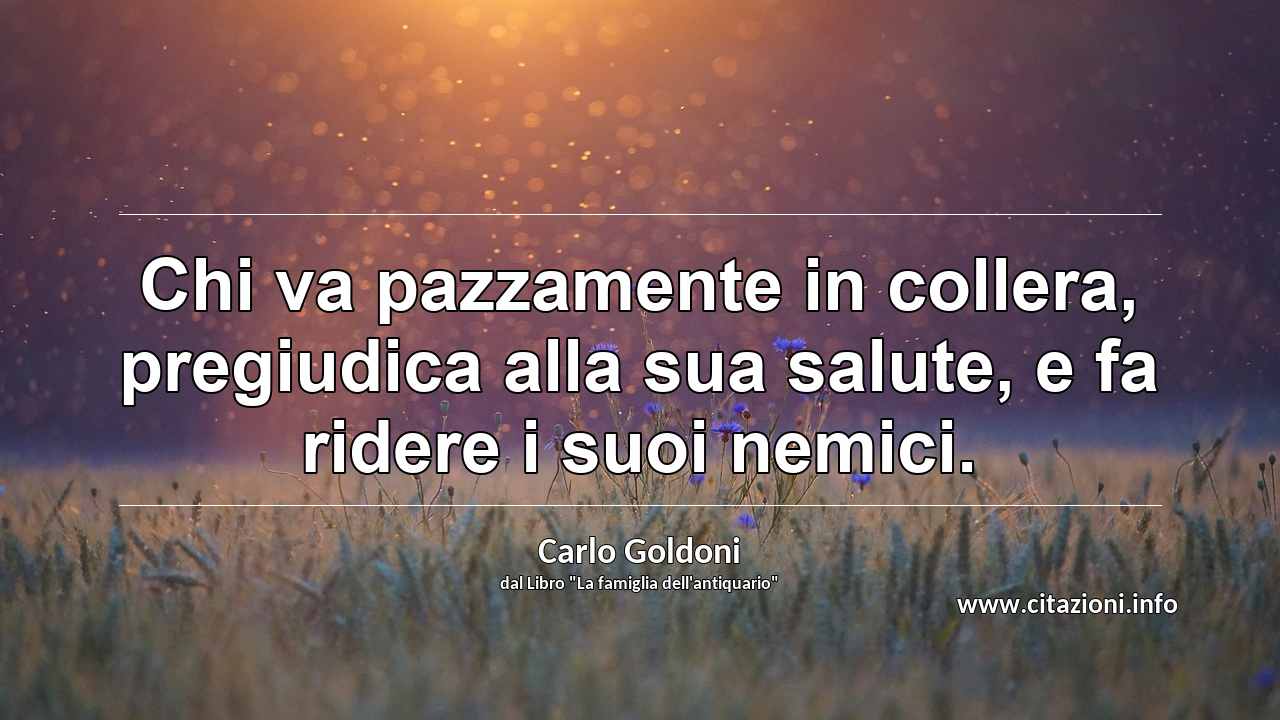 “Chi va pazzamente in collera, pregiudica alla sua salute, e fa ridere i suoi nemici.”