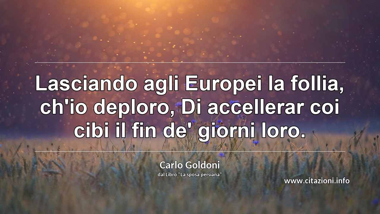 “Lasciando agli Europei la follia, ch'io deploro, Di accellerar coi cibi il fin de' giorni loro.”
