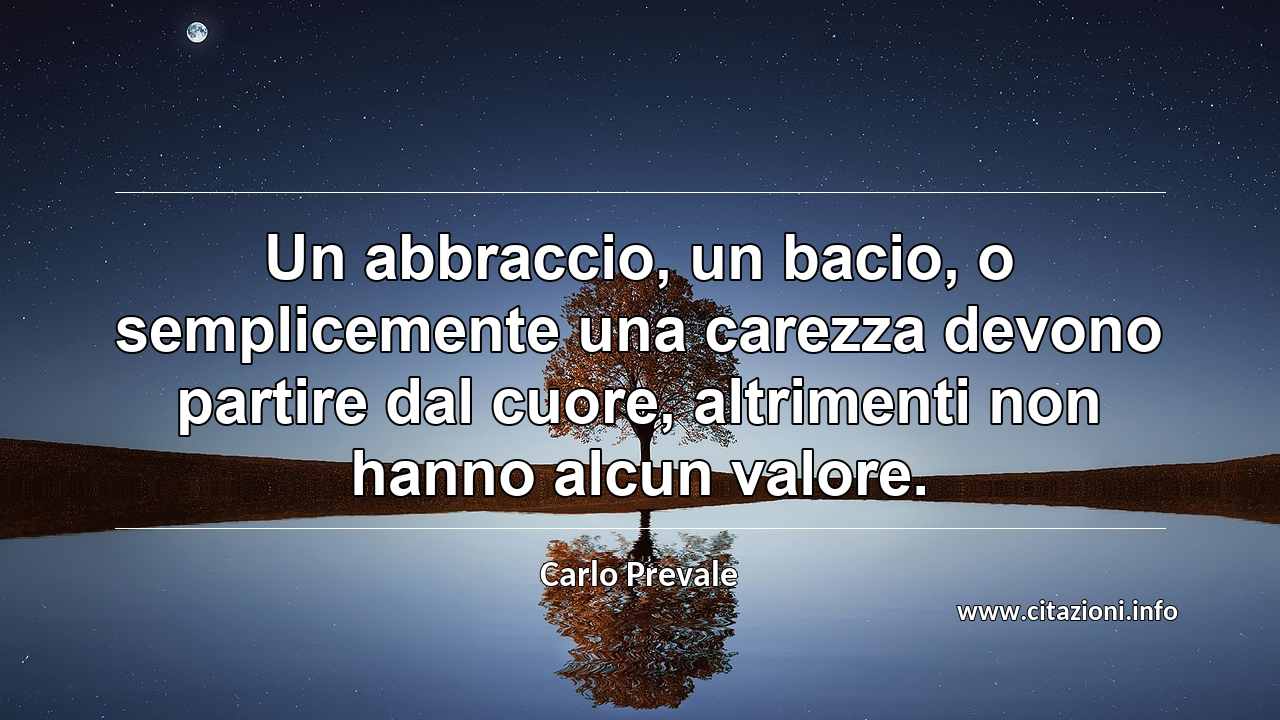 “Un abbraccio, un bacio, o semplicemente una carezza devono partire dal cuore, altrimenti non hanno alcun valore.”