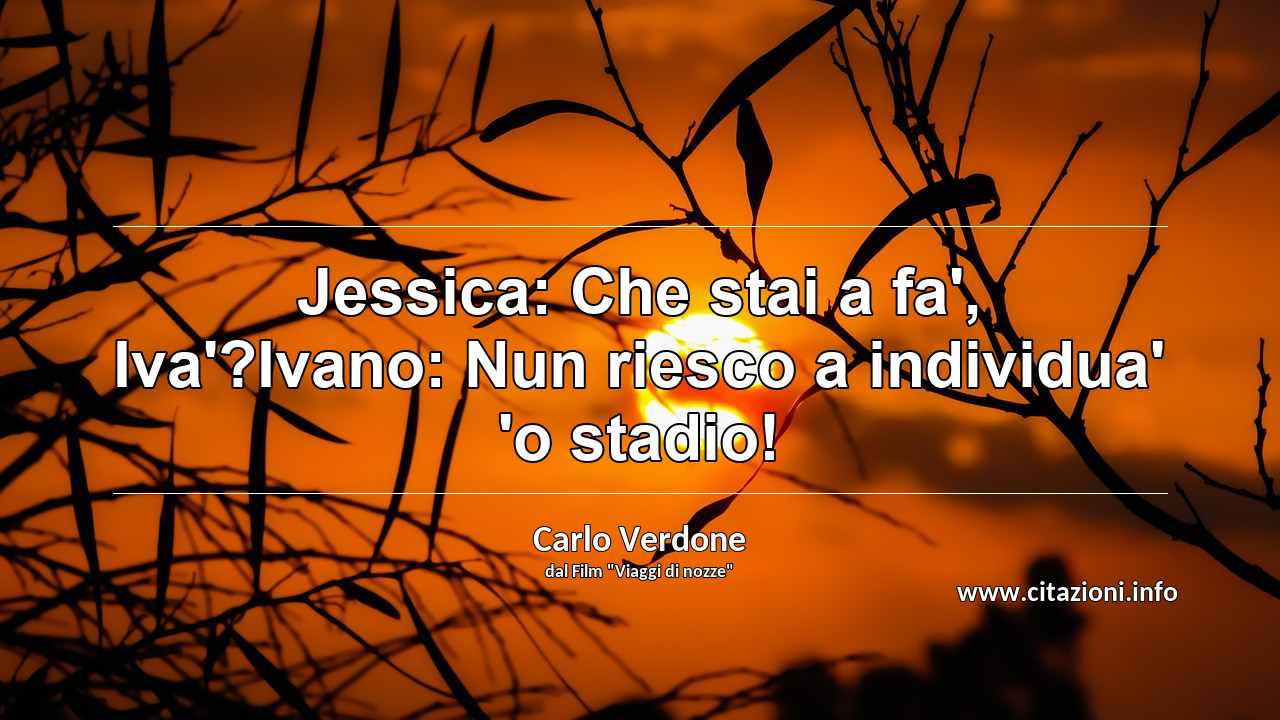 “Jessica: Che stai a fa', Iva'?Ivano: Nun riesco a individua' 'o stadio!”