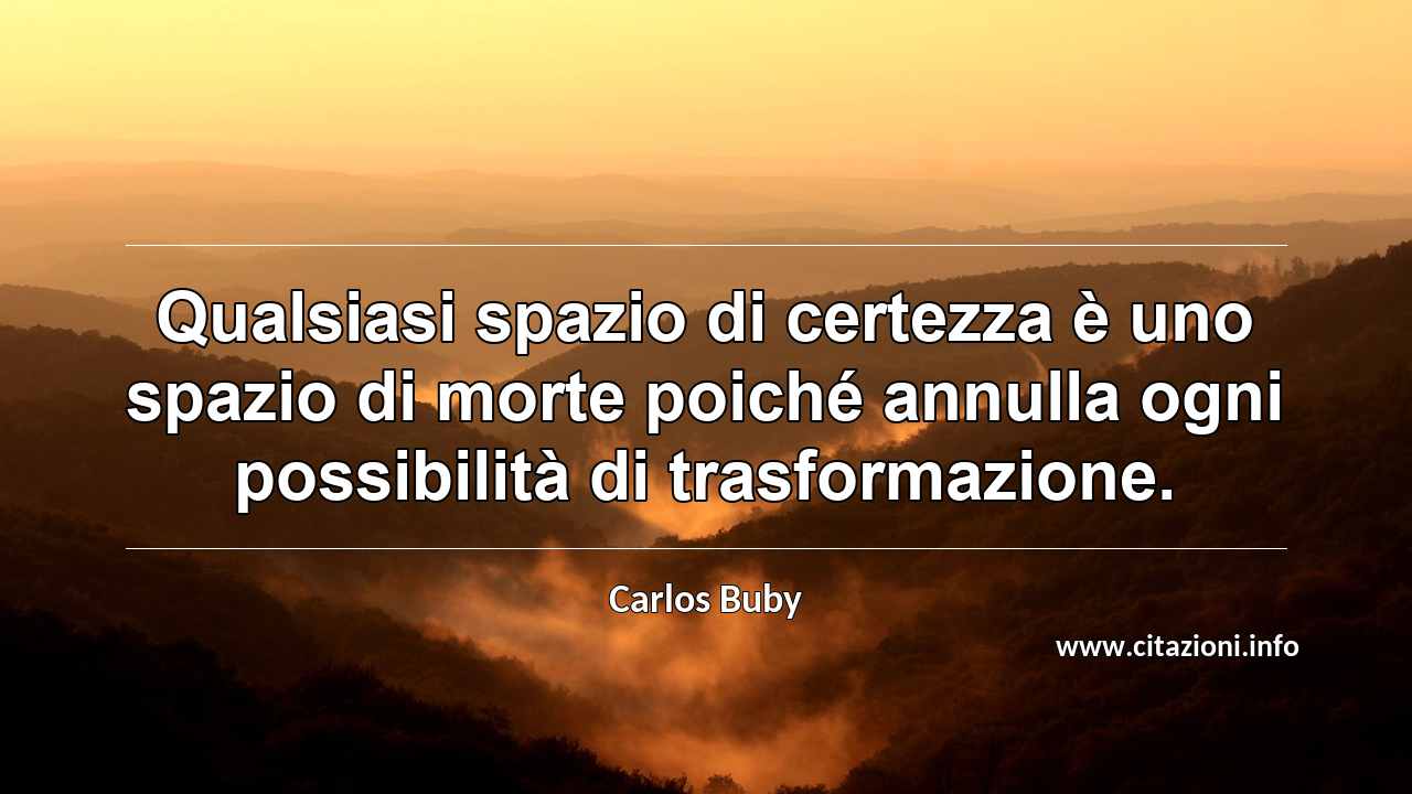 “Qualsiasi spazio di certezza è uno spazio di morte poiché annulla ogni possibilità di trasformazione.”