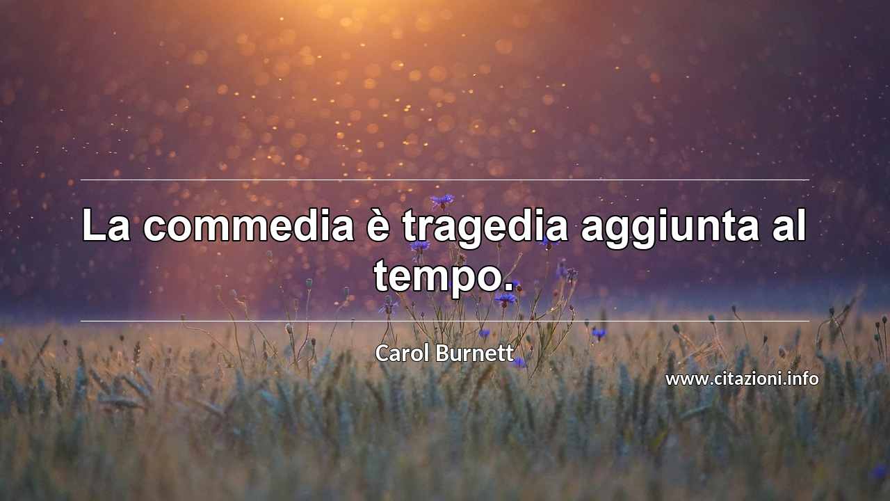 “La commedia è tragedia aggiunta al tempo.”
