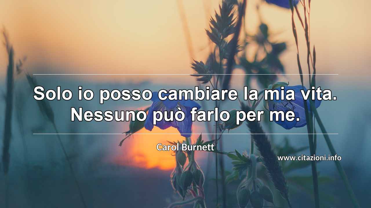 “Solo io posso cambiare la mia vita. Nessuno può farlo per me.”