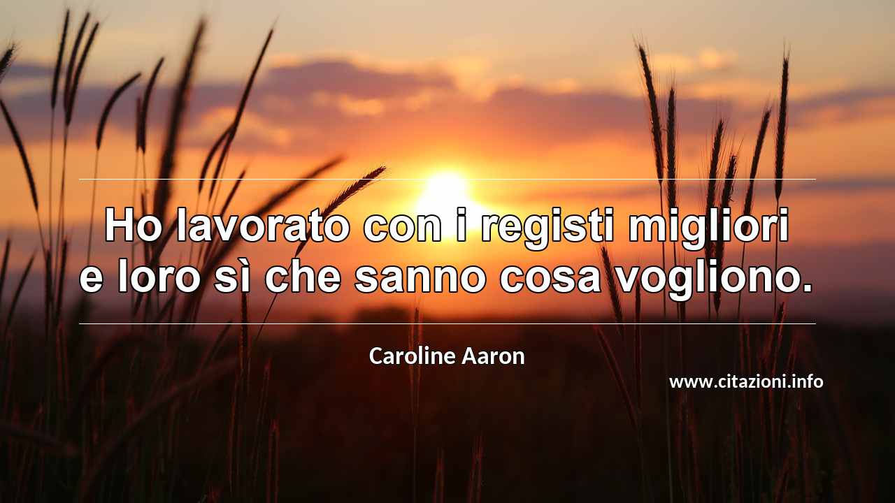 “Ho lavorato con i registi migliori e loro sì che sanno cosa vogliono.”
