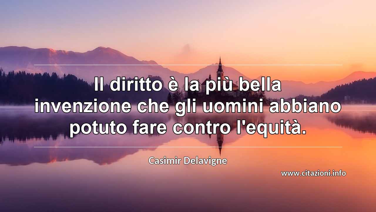 “Il diritto è la più bella invenzione che gli uomini abbiano potuto fare contro l'equità.”