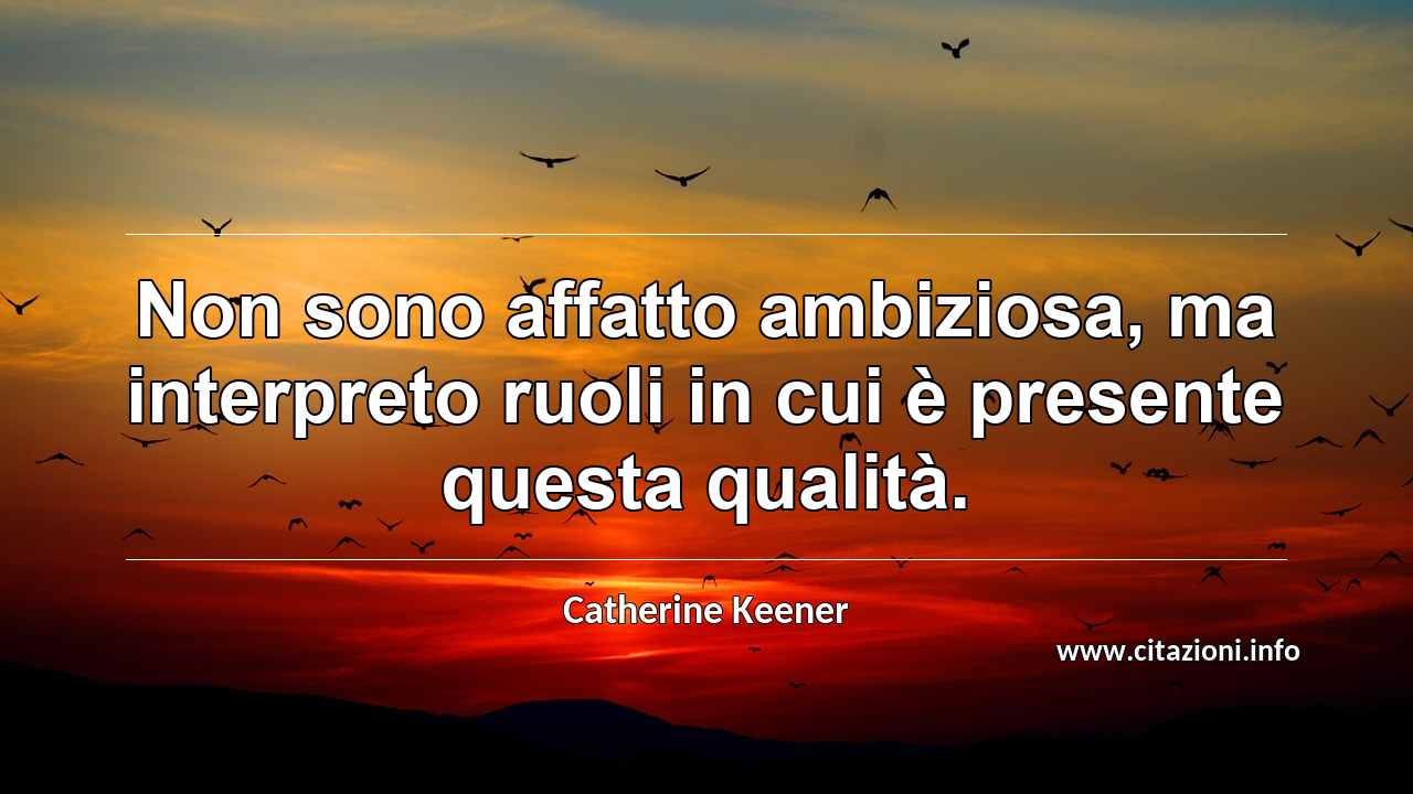 “Non sono affatto ambiziosa, ma interpreto ruoli in cui è presente questa qualità.”