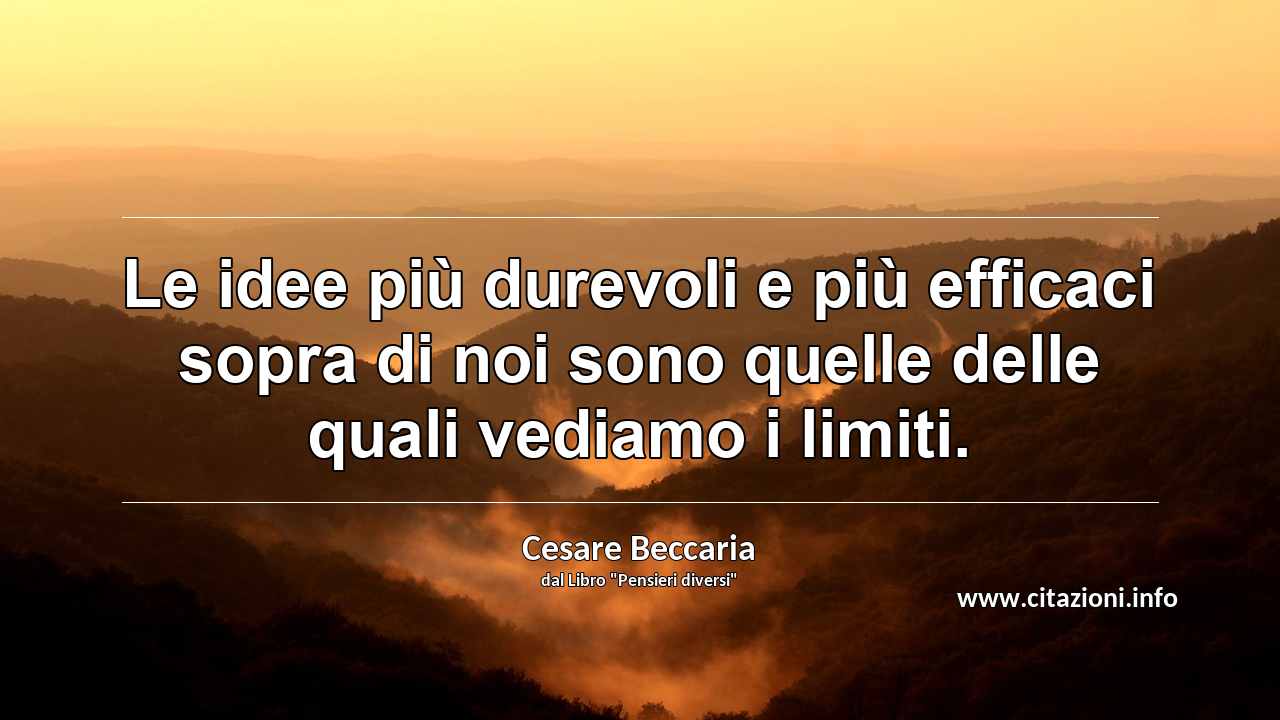 “Le idee più durevoli e più efficaci sopra di noi sono quelle delle quali vediamo i limiti.”