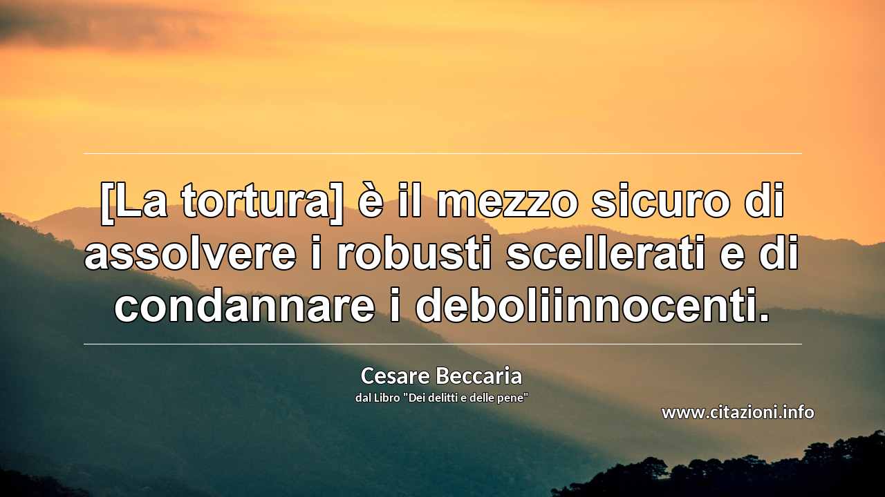 “[La tortura] è il mezzo sicuro di assolvere i robusti scellerati e di condannare i deboliinnocenti.”