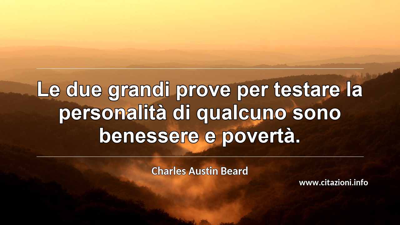 “Le due grandi prove per testare la personalità di qualcuno sono benessere e povertà.”