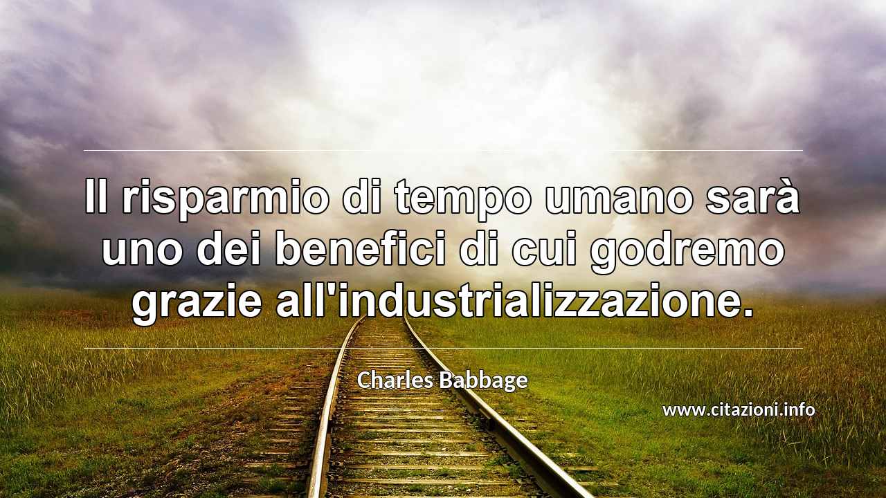 “Il risparmio di tempo umano sarà uno dei benefici di cui godremo grazie all'industrializzazione.”