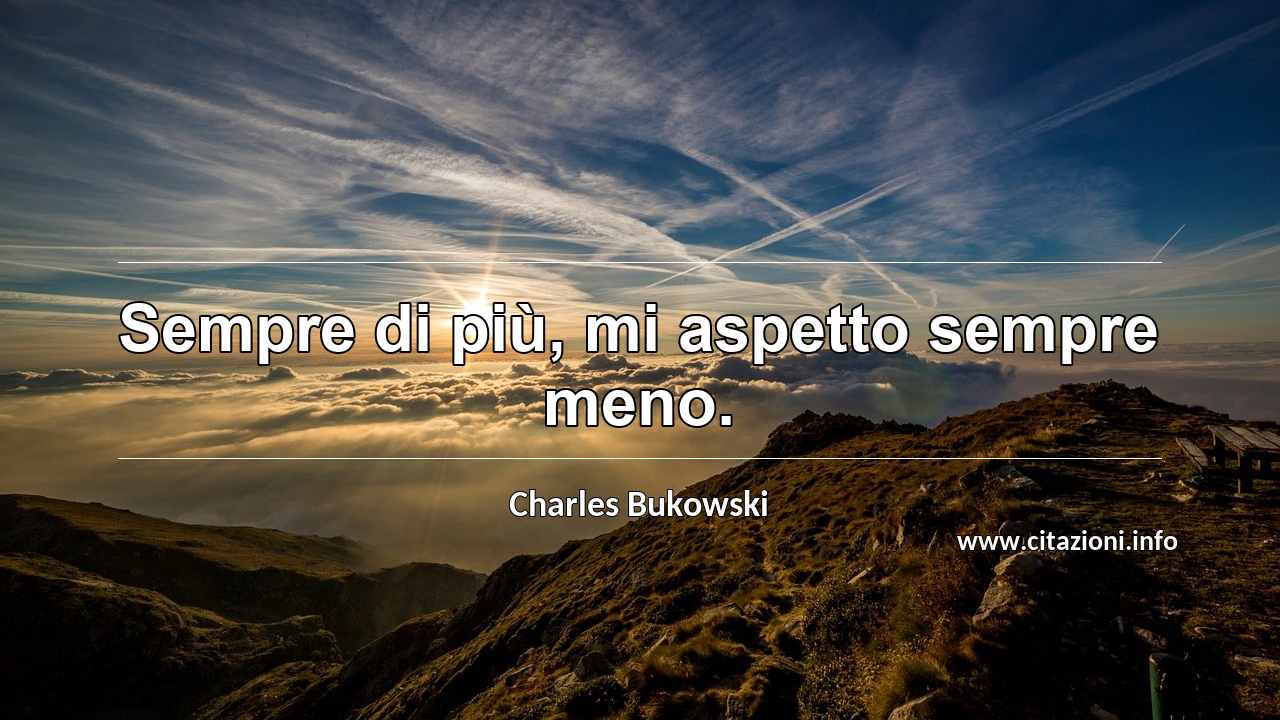 “Sempre di più, mi aspetto sempre meno.”
