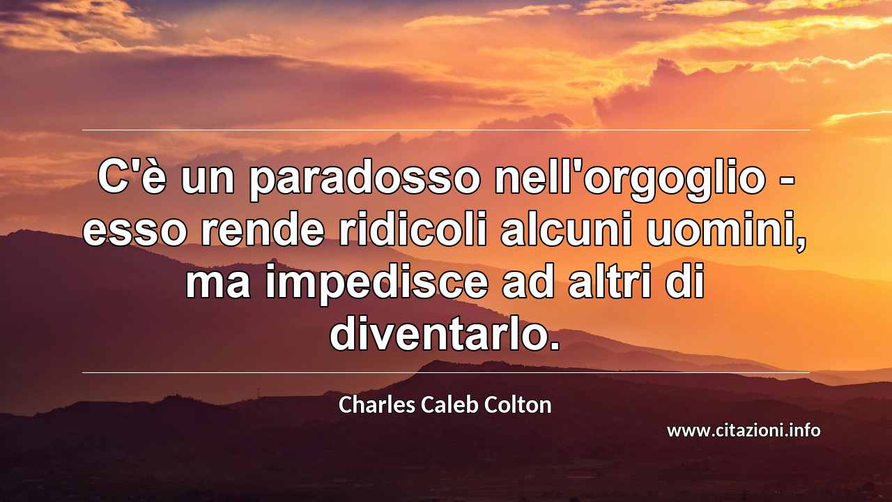 “C'è un paradosso nell'orgoglio - esso rende ridicoli alcuni uomini, ma impedisce ad altri di diventarlo.”