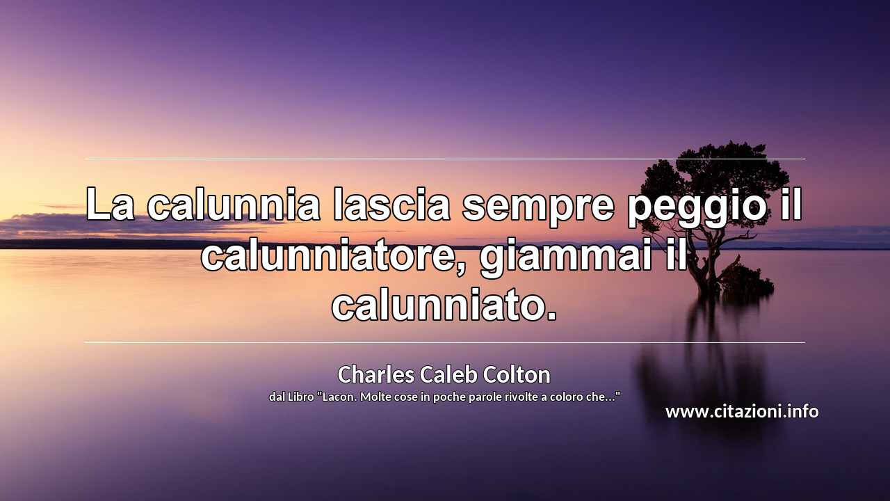 “La calunnia lascia sempre peggio il calunniatore, giammai il calunniato.”