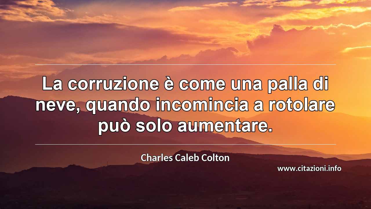 “La corruzione è come una palla di neve, quando incomincia a rotolare può solo aumentare.”