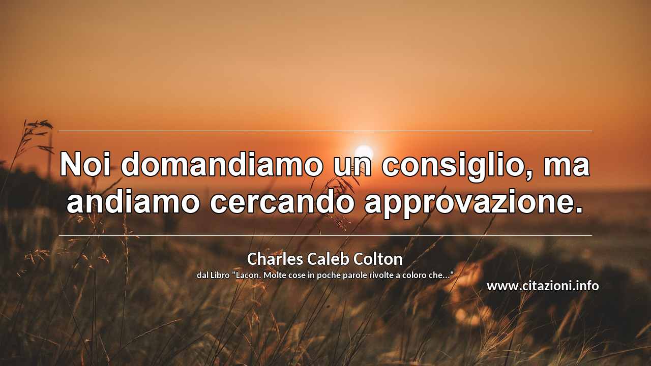 “Noi domandiamo un consiglio, ma andiamo cercando approvazione.”
