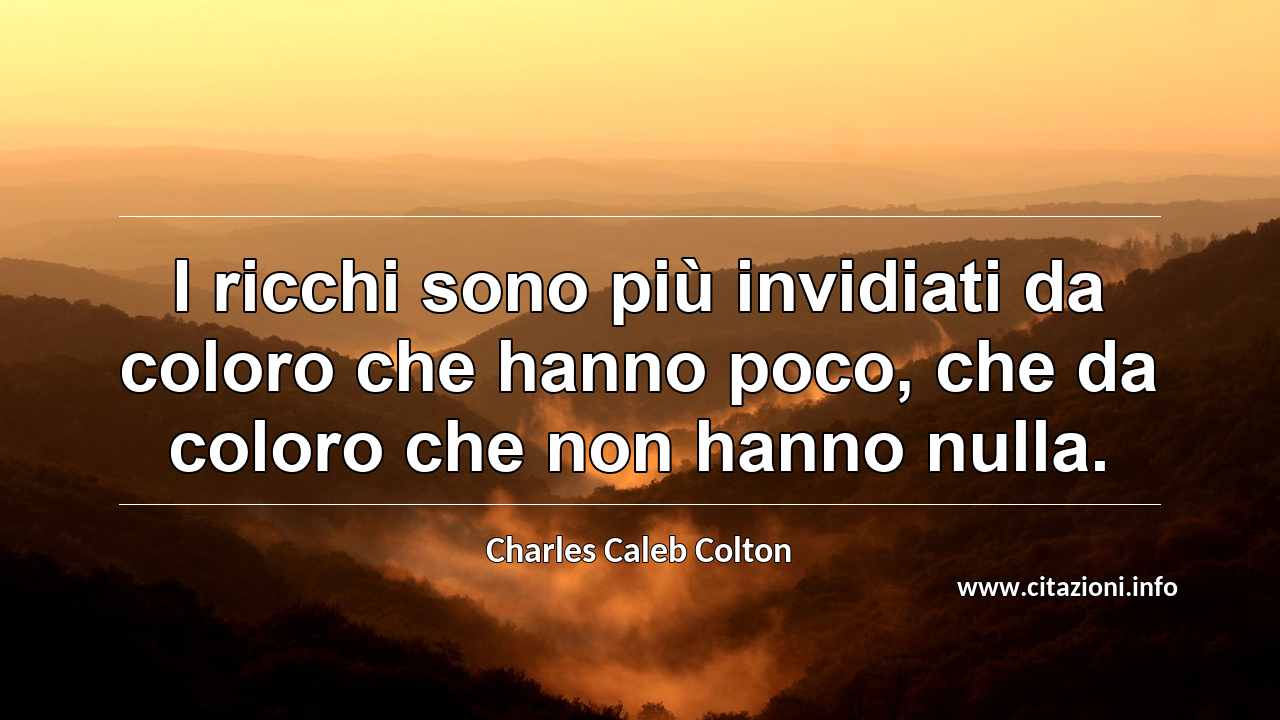 “I ricchi sono più invidiati da coloro che hanno poco, che da coloro che non hanno nulla.”