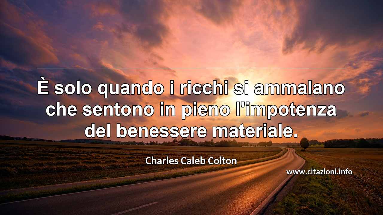 “È solo quando i ricchi si ammalano che sentono in pieno l'impotenza del benessere materiale.”