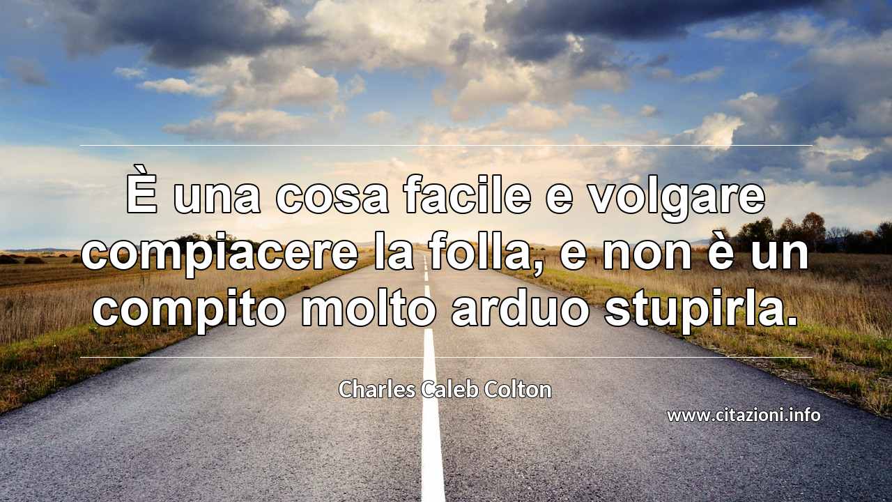 “È una cosa facile e volgare compiacere la folla, e non è un compito molto arduo stupirla.”