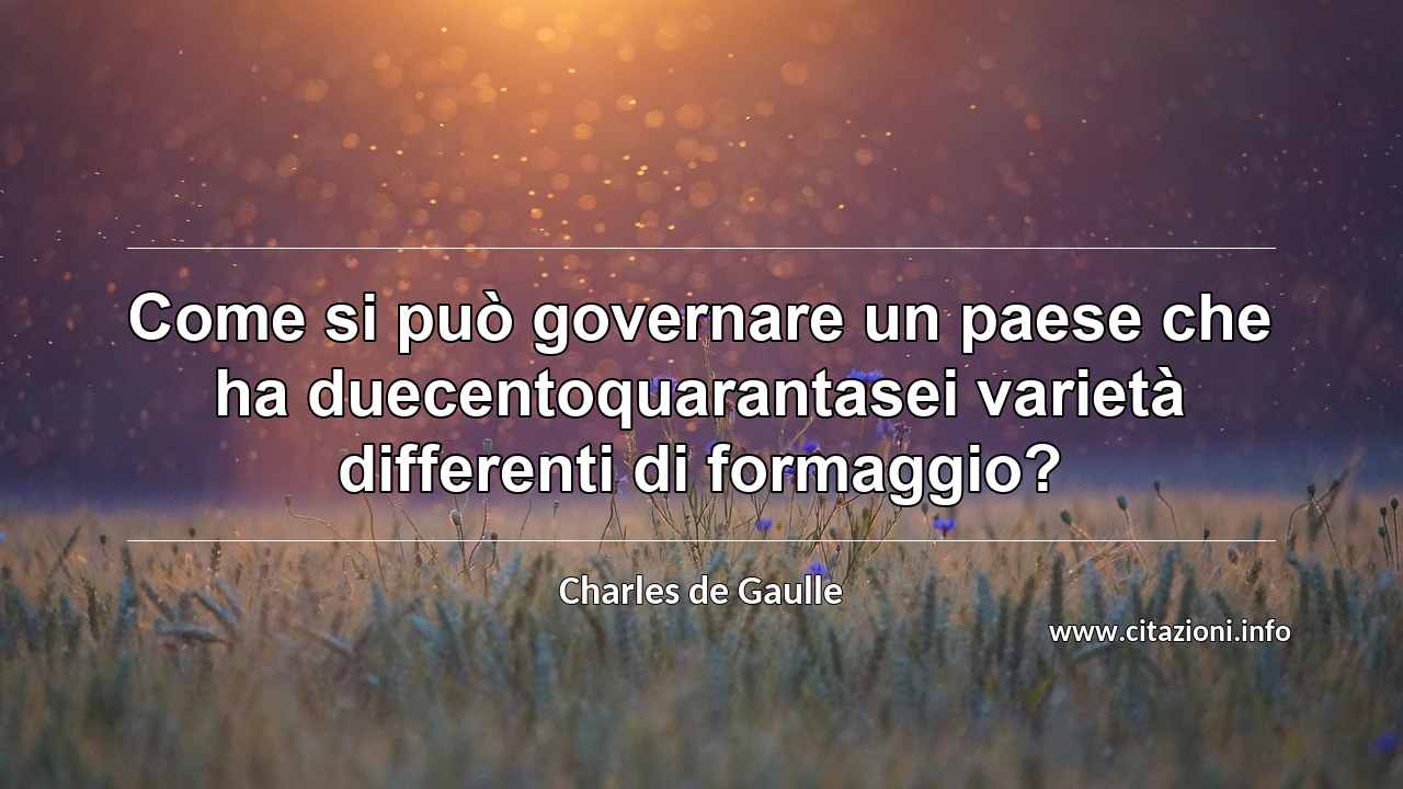“Come si può governare un paese che ha duecentoquarantasei varietà differenti di formaggio?”