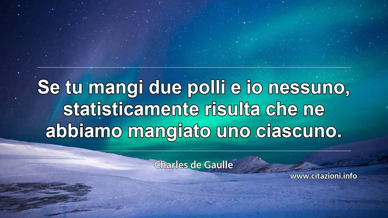 “Se tu mangi due polli e io nessuno, statisticamente risulta che ne abbiamo mangiato uno ciascuno.”