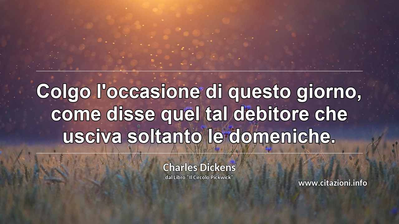 “Colgo l'occasione di questo giorno, come disse quel tal debitore che usciva soltanto le domeniche.”