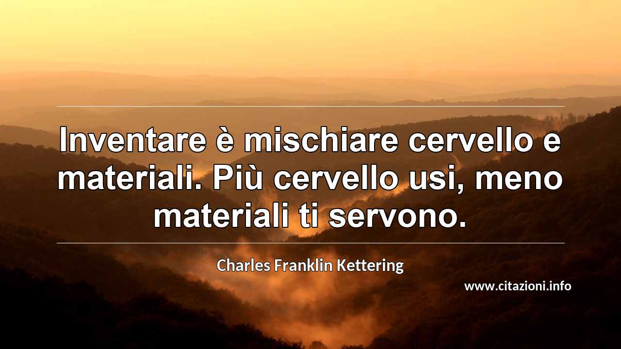 “Inventare è mischiare cervello e materiali. Più cervello usi, meno materiali ti servono.”