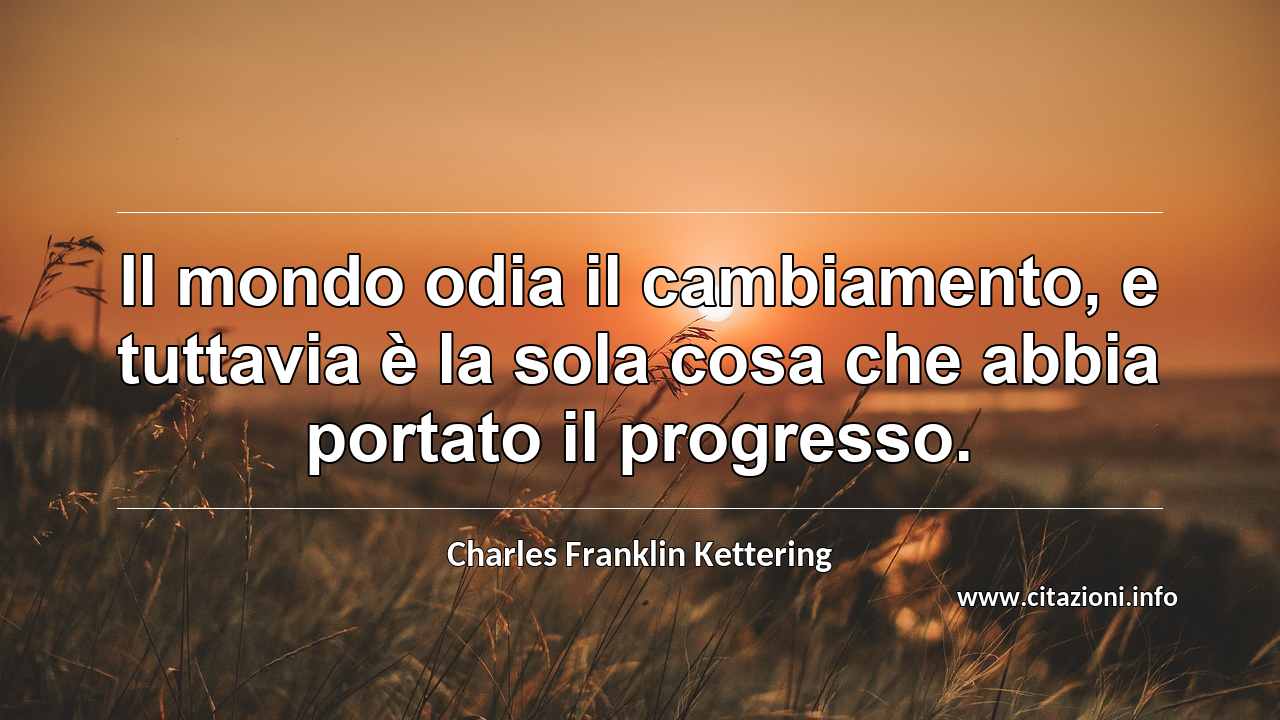 “Il mondo odia il cambiamento, e tuttavia è la sola cosa che abbia portato il progresso.”