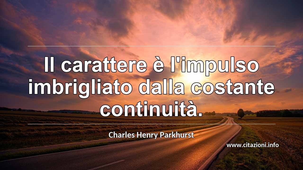 “Il carattere è l'impulso imbrigliato dalla costante continuità.”