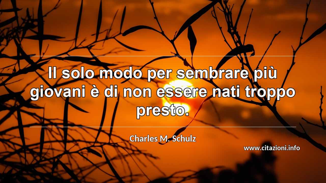 “Il solo modo per sembrare più giovani è di non essere nati troppo presto.”