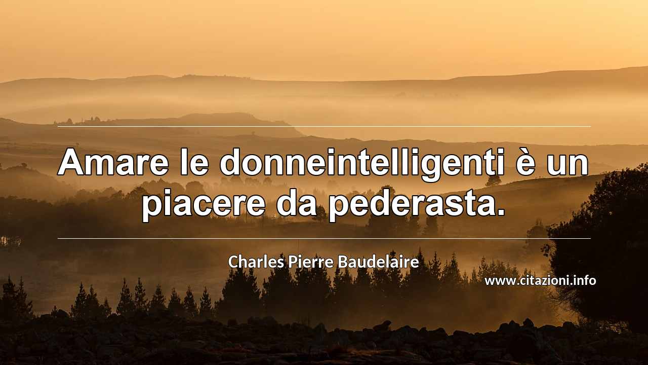 “Amare le donneintelligenti è un piacere da pederasta.”