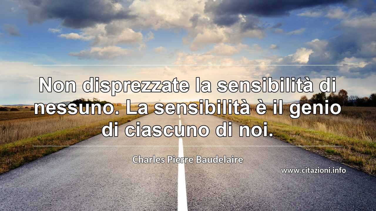 “Non disprezzate la sensibilità di nessuno. La sensibilità è il genio di ciascuno di noi.”