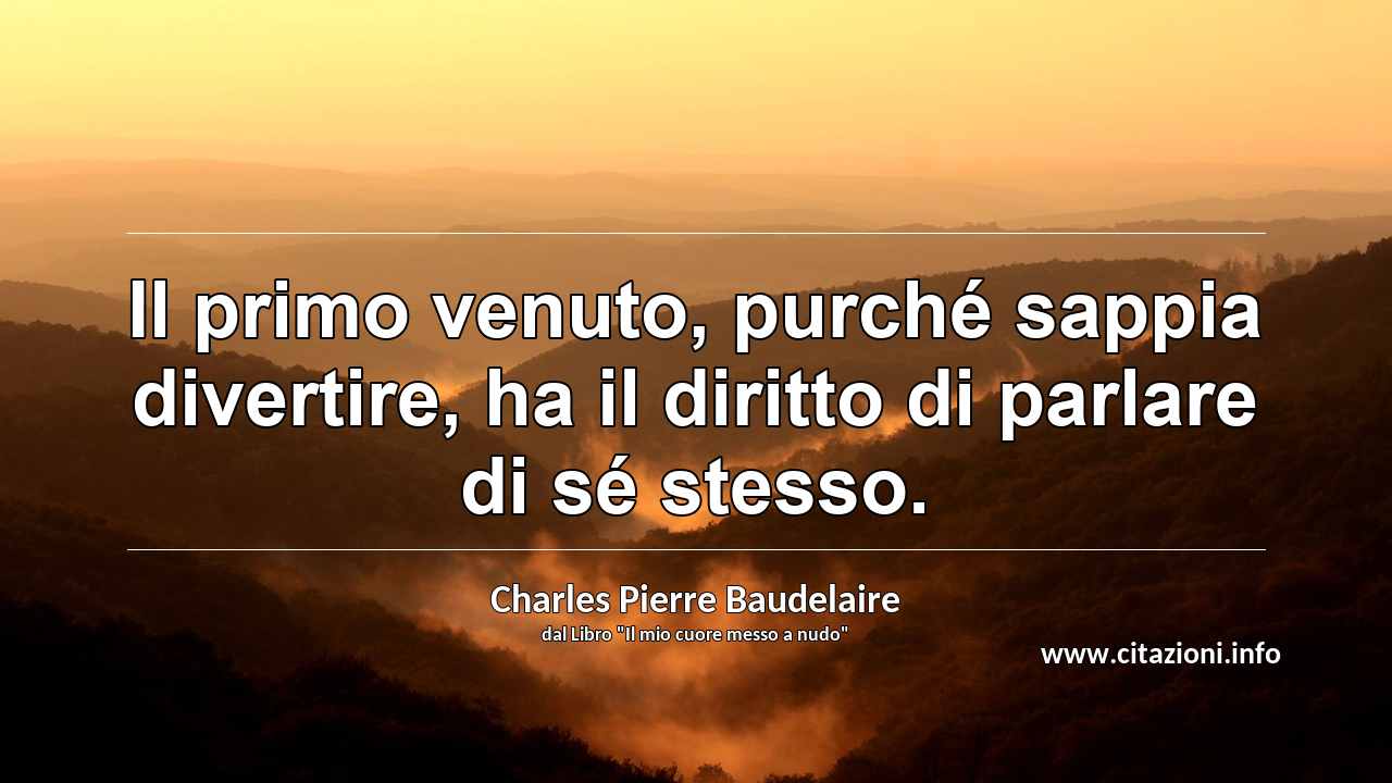 “Il primo venuto, purché sappia divertire, ha il diritto di parlare di sé stesso.”