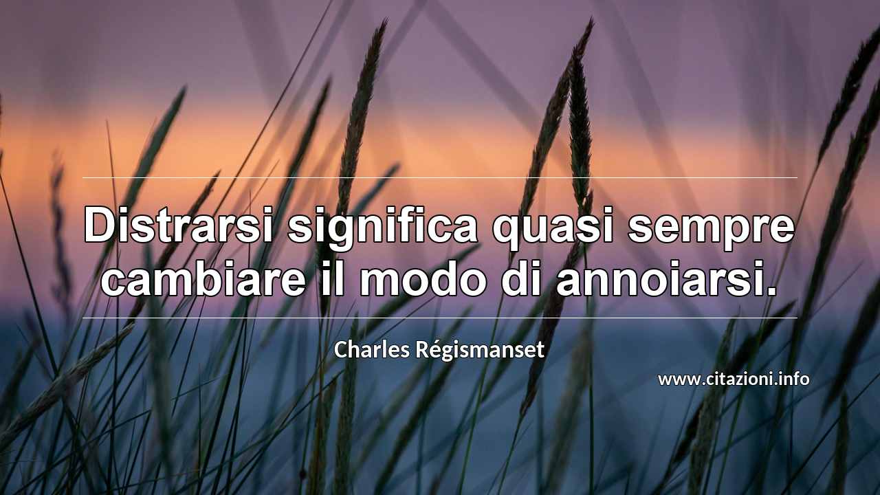 “Distrarsi significa quasi sempre cambiare il modo di annoiarsi.”