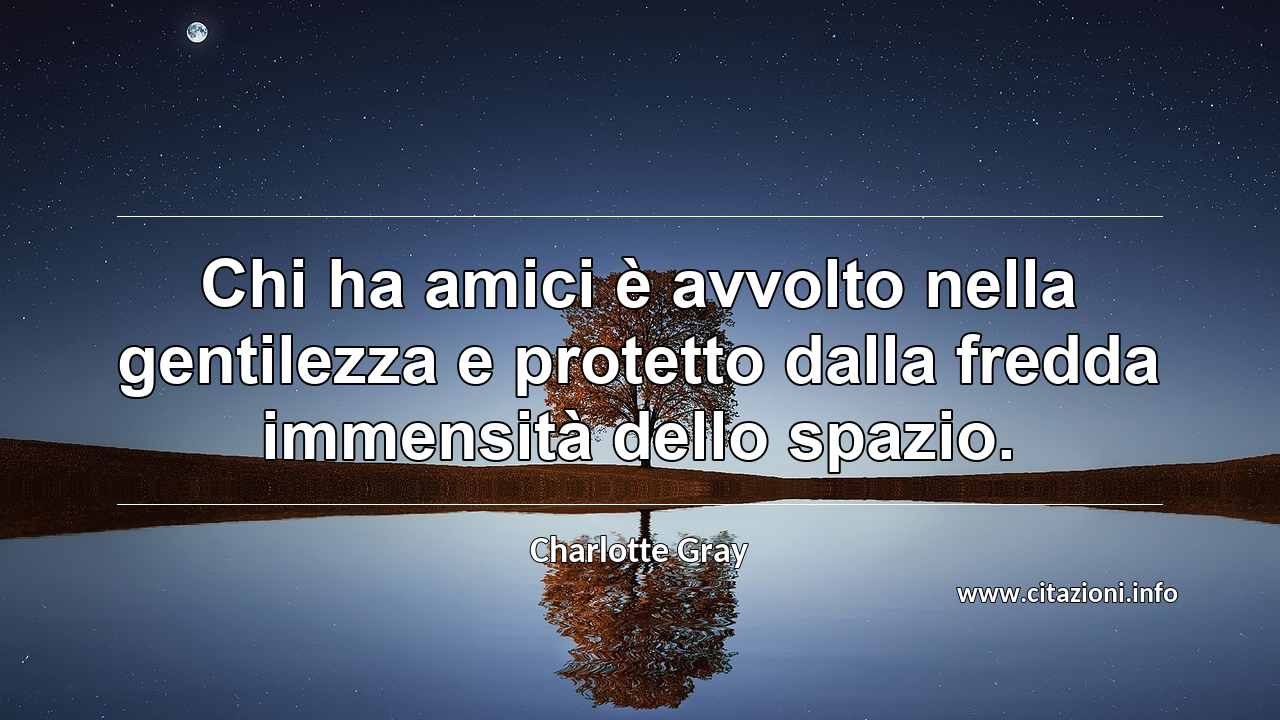 “Chi ha amici è avvolto nella gentilezza e protetto dalla fredda immensità dello spazio.”