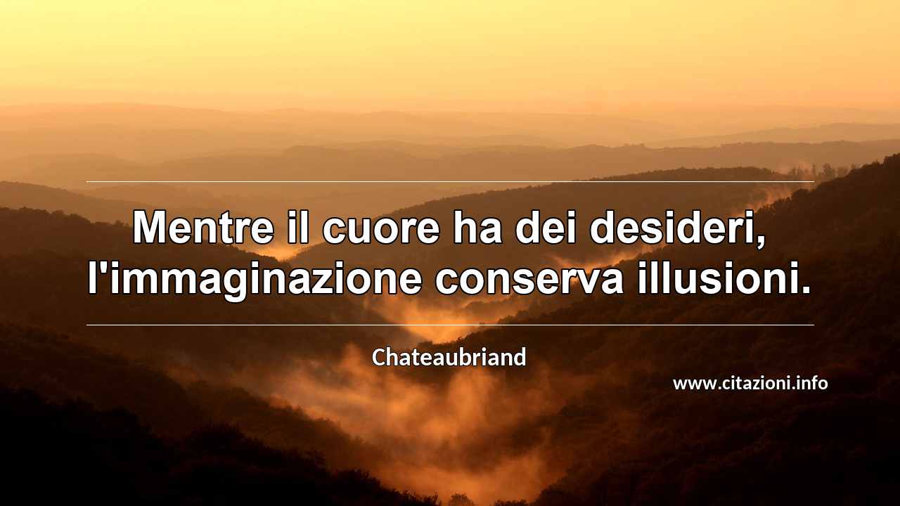 “Mentre il cuore ha dei desideri, l'immaginazione conserva illusioni.”