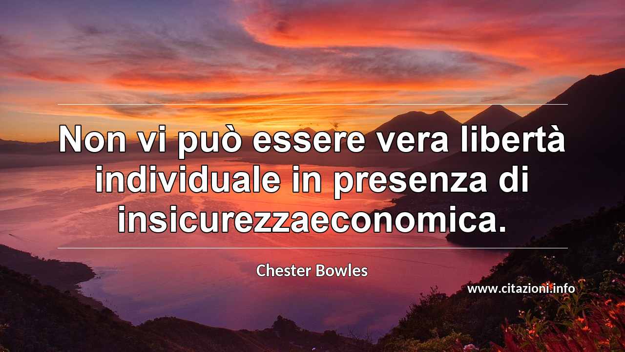 “Non vi può essere vera libertà individuale in presenza di insicurezzaeconomica.”