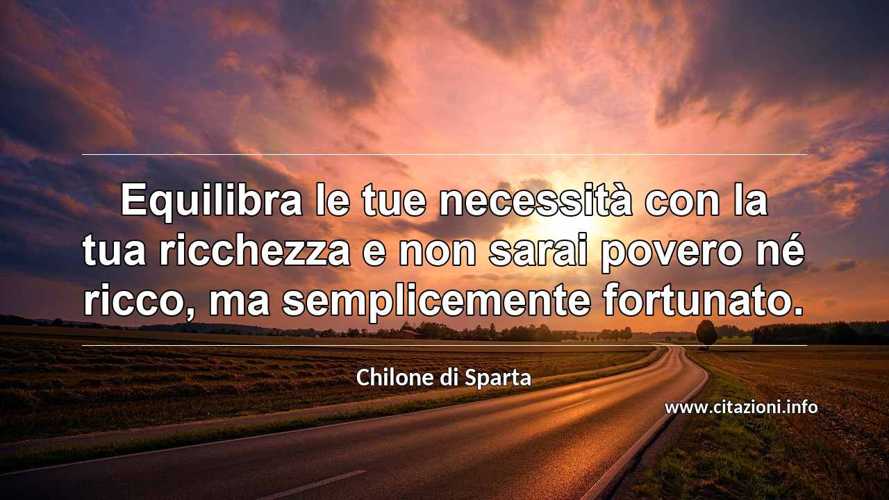 “Equilibra le tue necessità con la tua ricchezza e non sarai povero né ricco, ma semplicemente fortunato.”