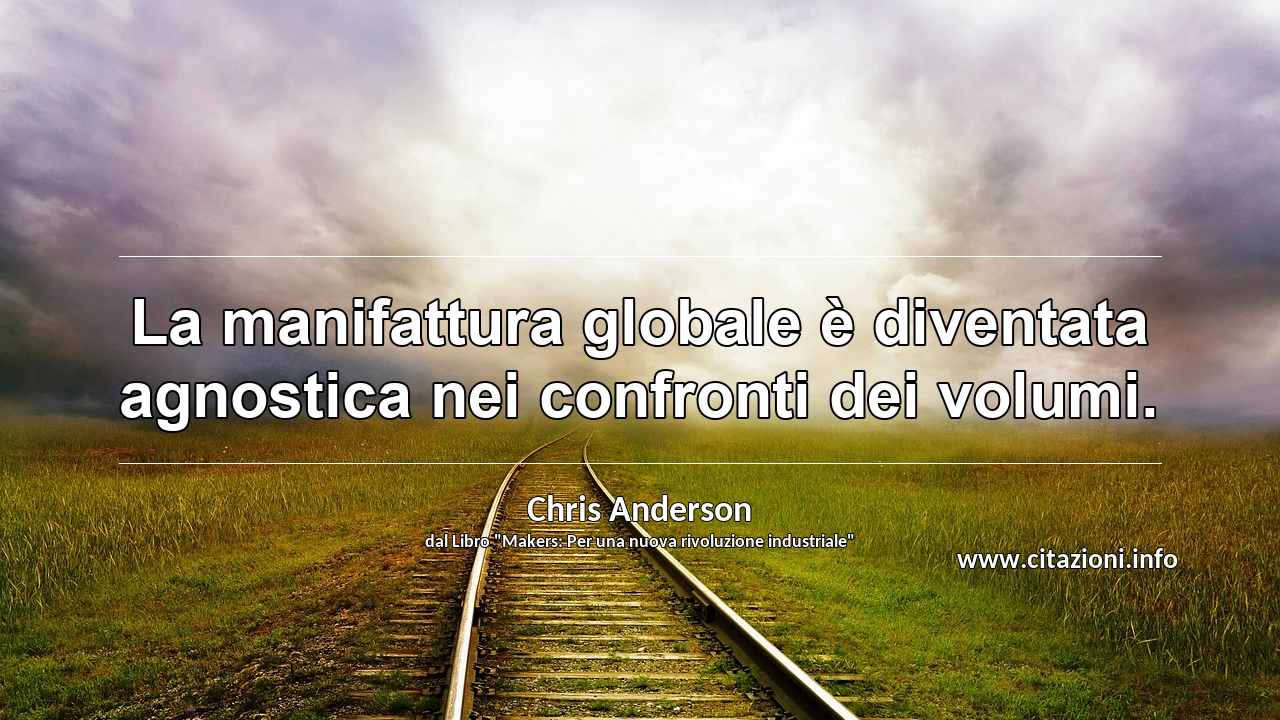 “La manifattura globale è diventata agnostica nei confronti dei volumi.”
