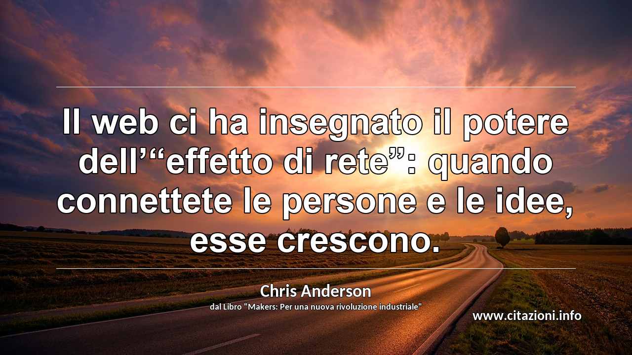 Il web ci ha insegnato il potere dell’“effetto di rete”: quando connettete le persone e le idee, esse crescono.