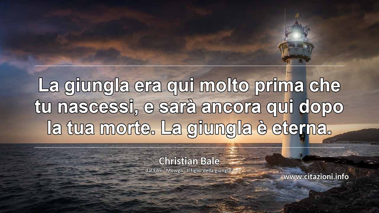 “La giungla era qui molto prima che tu nascessi, e sarà ancora qui dopo la tua morte. La giungla è eterna.”