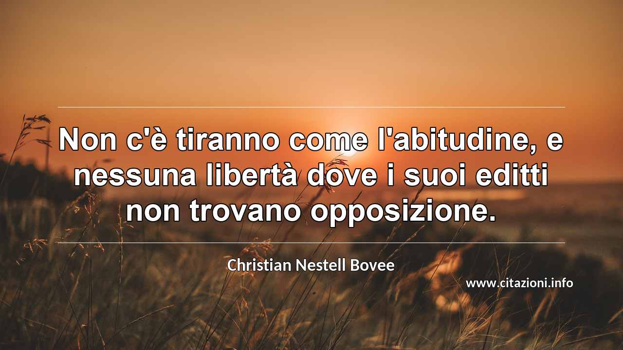 “Non c'è tiranno come l'abitudine, e nessuna libertà dove i suoi editti non trovano opposizione.”