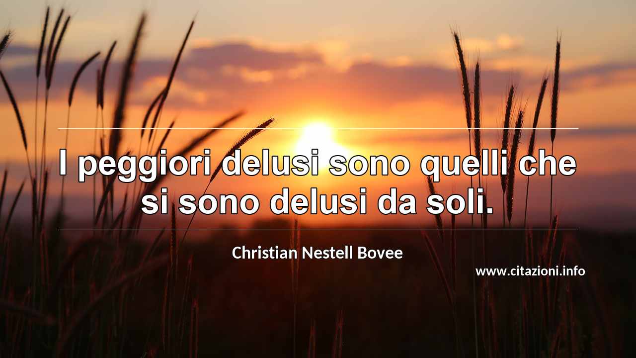 “I peggiori delusi sono quelli che si sono delusi da soli.”