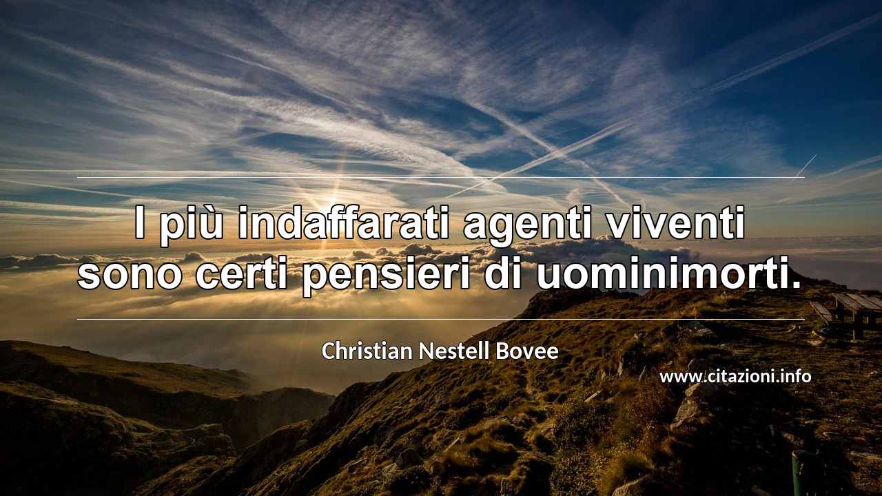 “I più indaffarati agenti viventi sono certi pensieri di uominimorti.”
