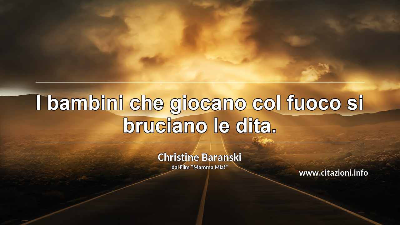“I bambini che giocano col fuoco si bruciano le dita.”