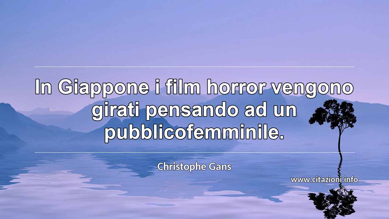“In Giappone i film horror vengono girati pensando ad un pubblicofemminile.”